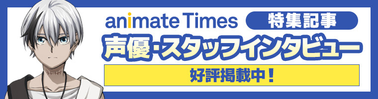 【animate Times】特集記事　声優・スタッフインタビュー好評掲載中！